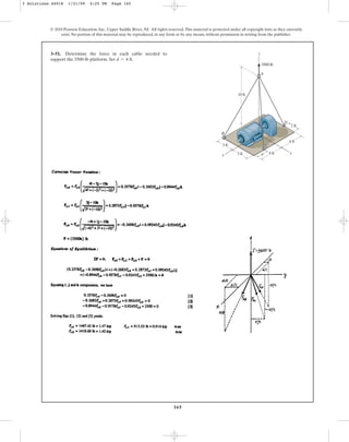 165
© 2010 Pearson Education, Inc., Upper Saddle River, NJ. All rights reserved.This material is protected under all copyright laws as they currently
exist. No portion of this material may be reproduced, in any form or by any means, without permission in writing from the publisher.
3–51. Determine the force in each cable needed to
support the 3500-lb platform. Set .
d = 4 ft
3 ft d y
x
C
D
B
A
3500 lb
4 ft
3 ft
10 ft
4 ft
2 ft
z
3 Solutions 44918 1/21/09 4:25 PM Page 165
 