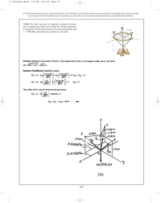 177
© 2010 Pearson Education, Inc., Upper Saddle River, NJ. All rights reserved.This material is protected under all copyright laws as they currently
exist. No portion of this material may be reproduced, in any form or by any means, without permission in writing from the publisher.
*3–64. The thin ring can be adjusted vertically between
three equally long cables from which the 100-kg chandelier
is suspended. If the ring remains in the horizontal plane and
, determine the tension in each cable.
z = 600 mm
x
y
z
z
0.5 m
120⬚ 120⬚
120⬚
A
B
C
D
3 Solutions 44918 1/21/09 4:25 PM Page 177
 