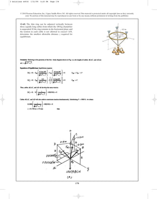 178
© 2010 Pearson Education, Inc., Upper Saddle River, NJ. All rights reserved.This material is protected under all copyright laws as they currently
exist. No portion of this material may be reproduced, in any form or by any means, without permission in writing from the publisher.
•3–65. The thin ring can be adjusted vertically between
three equally long cables from which the 100-kg chandelier
is suspended. If the ring remains in the horizontal plane and
the tension in each cable is not allowed to exceed ,
determine the smallest allowable distance required for
equilibrium.
z
1 kN
x
y
z
z
0.5 m
120⬚ 120⬚
120⬚
A
B
C
D
3 Solutions 44918 1/21/09 4:25 PM Page 178
 