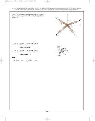 184
© 2010 Pearson Education, Inc., Upper Saddle River, NJ. All rights reserved.This material is protected under all copyright laws as they currently
exist. No portion of this material may be reproduced, in any form or by any means, without permission in writing from the publisher.
*3–72. The members of a truss are pin connected at joint O.
Determine the magnitudes of and for equilibrium.
Set .
u = 60°
F2
F1
x
O
y
70⬚
30⬚
5 kN
7 kN
3
4
5
F2
F1
u
3 Solutions 44918 1/21/09 4:25 PM Page 184
 