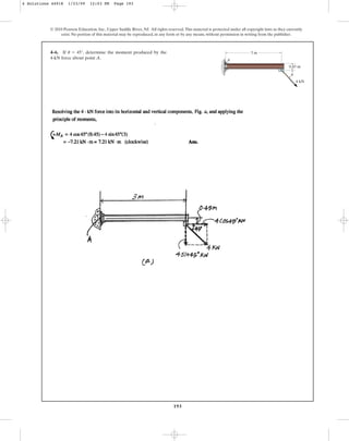 193
© 2010 Pearson Education, Inc., Upper Saddle River, NJ. All rights reserved.This material is protected under all copyright laws as they currently
exist. No portion of this material may be reproduced, in any form or by any means, without permission in writing from the publisher.
4–6. If , determine the moment produced by the
4-kN force about point A.
u = 45° 3 m
0.45 m
4 kN
A
u
4 Solutions 44918 1/23/09 12:03 PM Page 193
 