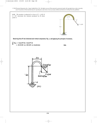 198
© 2010 Pearson Education, Inc., Upper Saddle River, NJ. All rights reserved.This material is protected under all copyright laws as they currently
exist. No portion of this material may be reproduced, in any form or by any means, without permission in writing from the publisher.
4–11. The member is subjected to a force of . If
, determine the moment produced by F about
point A.
u = 45°
F = 6 kN
A
6 m
1.5 m
u
F  6 kN
4 Solutions 44918 1/23/09 12:03 PM Page 198
 