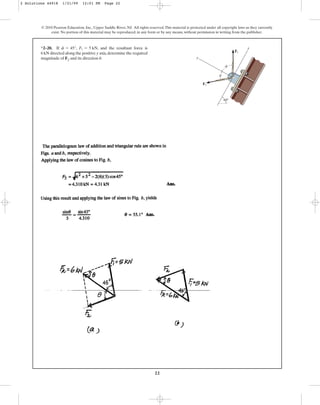 22
*2–20. If , , and the resultant force is
6 kN directed along the positive y axis,determine the required
magnitude of F2 and its direction .
u
F1 = 5 kN
f = 45°
© 2010 Pearson Education, Inc., Upper Saddle River, NJ. All rights reserved.This material is protected under all copyright laws as they currently
exist. No portion of this material may be reproduced, in any form or by any means, without permission in writing from the publisher.
F1
F2
x
y
u
f
60⬚
2 Solutions 44918 1/21/09 12:01 PM Page 22
 