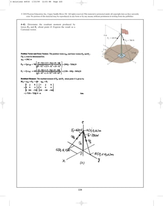 220
© 2010 Pearson Education, Inc., Upper Saddle River, NJ. All rights reserved.This material is protected under all copyright laws as they currently
exist. No portion of this material may be reproduced, in any form or by any means, without permission in writing from the publisher.
4–42. Determine the resultant moment produced by
forces and about point O. Express the result as a
Cartesian vector.
FC
FB
y
x
z
C
O
B
A
6 m
3 m
2 m
2.5 m
FC  420 N
FB  780 N
4 Solutions 44918 1/23/09 12:03 PM Page 220
 