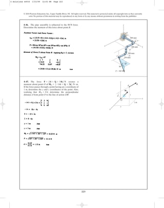 223
© 2010 Pearson Education, Inc., Upper Saddle River, NJ. All rights reserved.This material is protected under all copyright laws as they currently
exist. No portion of this material may be reproduced, in any form or by any means, without permission in writing from the publisher.
4–47. The force creates a
moment about point O of .
If the force passes through a point having an x coordinate of
1 m, determine the y and z coordinates of the point. Also,
realizing that , determine the perpendicular
distance d from point O to the line of action of F.
MO = Fd
MO = 5-14i + 8j + 2k6 N # m
F = 56i + 8j + 10k6 N
d
z
x
y
O
y
1 m
z
P
F
MO
4–46. The pipe assembly is subjected to the 80-N force.
Determine the moment of this force about point B.
400 mm
y
300 mm
200 mm
250 mm
x
z
30
40
F  80 N
B
C
A
4 Solutions 44918 1/23/09 12:03 PM Page 223
 