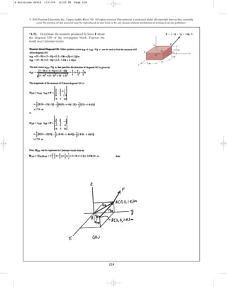 228
© 2010 Pearson Education, Inc., Upper Saddle River, NJ. All rights reserved.This material is protected under all copyright laws as they currently
exist. No portion of this material may be reproduced, in any form or by any means, without permission in writing from the publisher.
*4–52. Determine the moment produced by force F about
the diagonal OD of the rectangular block. Express the
result as a Cartesian vector.
3 m
1.5 m
3 m
x
C
A B
G
F
y
z
O
D
F  {6i  3j  10k} N
4 Solutions 44918 1/23/09 12:03 PM Page 228
 