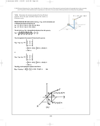 231
© 2010 Pearson Education, Inc., Upper Saddle River, NJ. All rights reserved.This material is protected under all copyright laws as they currently
exist. No portion of this material may be reproduced, in any form or by any means, without permission in writing from the publisher.
*4–56. Determine the moment produced by force F about
segment AB of the pipe assembly. Express the result as a
Cartesian vector.
y
x
z
4 m
4 m
3 m
A
B
C
F  {20i  10j  15k} N
4 Solutions 44918 1/23/09 12:03 PM Page 231
 