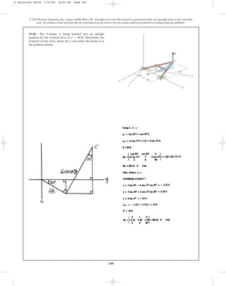240
© 2010 Pearson Education, Inc., Upper Saddle River, NJ. All rights reserved.This material is protected under all copyright laws as they currently
exist. No portion of this material may be reproduced, in any form or by any means, without permission in writing from the publisher.
•4–65. The A-frame is being hoisted into an upright
position by the vertical force of . Determine the
moment of this force about the y axis when the frame is in
the position shown.
F = 80 lb
30
15
6 ft
y
y¿
x¿
C
A
B
F
x
z
3 ft
3 ft
4 Solutions 44918 1/23/09 12:03 PM Page 240
 
