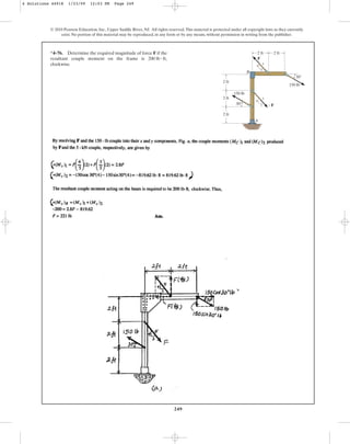 249
© 2010 Pearson Education, Inc., Upper Saddle River, NJ. All rights reserved.This material is protected under all copyright laws as they currently
exist. No portion of this material may be reproduced, in any form or by any means, without permission in writing from the publisher.
*4–76. Determine the required magnitude of force F if the
resultant couple moment on the frame is ,
clockwise.
200 lb # ft
A
B
F
F
2 ft
2 ft
2 ft
2 ft
150 lb
150 lb
3
3
4
4
5
5
2 ft
30
30
4 Solutions 44918 1/23/09 12:03 PM Page 249
 
