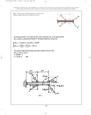 255
4–87. Determine the required magnitude of force F, if the
resultant couple moment on the beam is to be zero.
© 2010 Pearson Education, Inc., Upper Saddle River, NJ. All rights reserved.This material is protected under all copyright laws as they currently
exist. No portion of this material may be reproduced, in any form or by any means, without permission in writing from the publisher.
F
F 5 kN
5 kN
0.5 m
0.5 m
30
30
4
4
3
3
5
5
3 m
A
B
3 m
4 Solutions 44918 1/23/09 12:03 PM Page 255
 