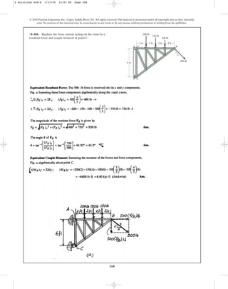 268
*4–104. Replace the force system acting on the truss by a
resultant force and couple moment at point C.
© 2010 Pearson Education, Inc., Upper Saddle River, NJ. All rights reserved.This material is protected under all copyright laws as they currently
exist. No portion of this material may be reproduced, in any form or by any means, without permission in writing from the publisher.
B
A
C
2 ft
6 ft
2 ft
200 lb
150 lb
100 lb
2 ft 2 ft
500 lb
3
4
5
4 Solutions 44918 1/23/09 12:03 PM Page 268
 