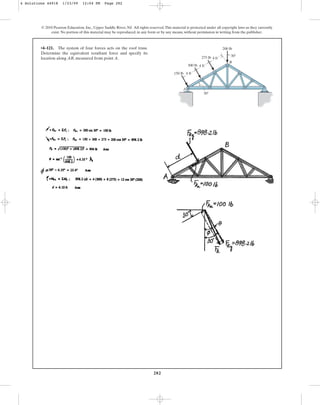 282
© 2010 Pearson Education, Inc., Upper Saddle River, NJ. All rights reserved.This material is protected under all copyright laws as they currently
exist. No portion of this material may be reproduced, in any form or by any means, without permission in writing from the publisher.
•4–121. The system of four forces acts on the roof truss.
Determine the equivalent resultant force and specify its
location along AB, measured from point A.
4 ft
150 lb
B
A
300 lb
30
30
275 lb
200 lb
4 ft
4 ft
4 Solutions 44918 1/23/09 12:04 PM Page 282
 