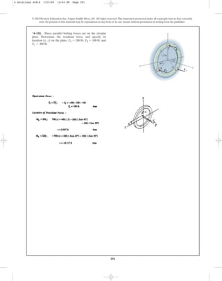 291
© 2010 Pearson Education, Inc., Upper Saddle River, NJ. All rights reserved.This material is protected under all copyright laws as they currently
exist. No portion of this material may be reproduced, in any form or by any means, without permission in writing from the publisher.
*4–132. Three parallel bolting forces act on the circular
plate. Determine the resultant force, and specify its
location (x, z) on the plate. , , and
.
FC = 400 lb
FB = 100 lb
F
A = 200 lb
45
30
1.5 ft
z
x
y
A
B
C
FB
FA
FC
4 Solutions 44918 1/23/09 12:04 PM Page 291
 