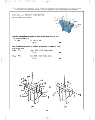294
© 2010 Pearson Education, Inc., Upper Saddle River, NJ. All rights reserved.This material is protected under all copyright laws as they currently
exist. No portion of this material may be reproduced, in any form or by any means, without permission in writing from the publisher.
•4–137. If , represent the force
system acting on the corbels by a resultant force, and
specify its location on the x–y plane.
FA = 7 kN and FB = 5 kN
750 mm
z
x y
650 mm
100 mm
150 mm
600 mm
700 mm
100 mm
150 mm
8kN
6 kN
FA
FB
O
4 Solutions 44918 1/23/09 12:04 PM Page 294
 