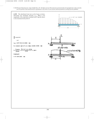 311
© 2010 Pearson Education, Inc., Upper Saddle River, NJ. All rights reserved.This material is protected under all copyright laws as they currently
exist. No portion of this material may be reproduced, in any form or by any means, without permission in writing from the publisher.
4–159. The distributed load acts on the beam as shown.
Determine the maximum intensity . What is the
magnitude of the equivalent resultant force? Specify where
it acts, measured from point B.
wmax
w  (2x2  4x 16) lb/ft
x
B
A
w
4 ft
4 Solutions 44918 1/23/09 12:04 PM Page 311
 