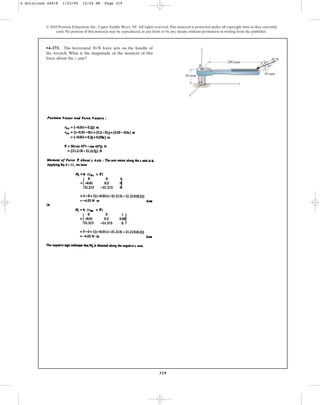 319
© 2010 Pearson Education, Inc., Upper Saddle River, NJ. All rights reserved.This material is protected under all copyright laws as they currently
exist. No portion of this material may be reproduced, in any form or by any means, without permission in writing from the publisher.
•4–173. The horizontal 30-N force acts on the handle of
the wrench. What is the magnitude of the moment of this
force about the z axis?
O
z
x
B
y
50 mm
200 mm
10 mm
30 N
45
45
4 Solutions 44918 1/23/09 12:04 PM Page 319
 