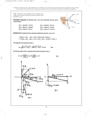 33
*2–32. Determine the magnitude of the resultant force
acting on the pin and its direction measured clockwise from
the positive x axis.
© 2010 Pearson Education, Inc., Upper Saddle River, NJ. All rights reserved.This material is protected under all copyright laws as they currently
exist. No portion of this material may be reproduced, in any form or by any means, without permission in writing from the publisher.
x
y
F1 ⫽ 30 lb
F2 ⫽ 40 lb
F3 ⫽ 25 lb
15⬚
15⬚
45⬚
2 Solutions 44918 1/21/09 12:01 PM Page 33
 