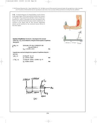 336
© 2010 Pearson Education, Inc., Upper Saddle River, NJ. All rights reserved.This material is protected under all copyright laws as they currently
exist. No portion of this material may be reproduced, in any form or by any means, without permission in writing from the publisher.
5–26. A skeletal diagram of a hand holding a load is shown
in the upper figure. If the load and the forearm have masses
of 2 kg and 1.2 kg, respectively, and their centers of mass are
located at and , determine the force developed in the
biceps CD and the horizontal and vertical components of
reaction at the elbow joint B. The forearm supporting
system can be modeled as the structural system shown in
the lower figure.
G2
G1
B
B
C
C
D
D
G2
G2
G1
G1
A
A
135 mm
65 mm
75
100 mm
5 Solutions 44918 1/23/09 5:11 PM Page 336
 