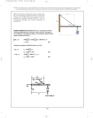 343
•5–33. The jib crane is supported by a pin at C and rod AB.
The rod can withstand a maximum tension of 40 kN. If the
load has a mass of 2 Mg, with its center of mass located at G,
determine its maximum allowable distance x and the
corresponding horizontal and vertical components of
reaction at C.
© 2010 Pearson Education, Inc., Upper Saddle River, NJ. All rights reserved.This material is protected under all copyright laws as they currently
exist. No portion of this material may be reproduced, in any form or by any means, without permission in writing from the publisher.
G
D
4 m
0.2 m
3.2 m
B
C
A
x
5 Solutions 44918 1/23/09 5:11 PM Page 343
 