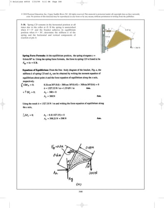 348
5–38. Spring CD remains in the horizontal position at all
times due to the roller at D. If the spring is unstretched
when and the bracket achieves its equilibrium
position when , determine the stiffness k of the
spring and the horizontal and vertical components of
reaction at pin A.
u = 30°
u = 0°
© 2010 Pearson Education, Inc., Upper Saddle River, NJ. All rights reserved.This material is protected under all copyright laws as they currently
exist. No portion of this material may be reproduced, in any form or by any means, without permission in writing from the publisher.
0.45 m
0.6 m
k
D C
B
A
F  300 N
u
5 Solutions 44918 1/23/09 5:11 PM Page 348
 