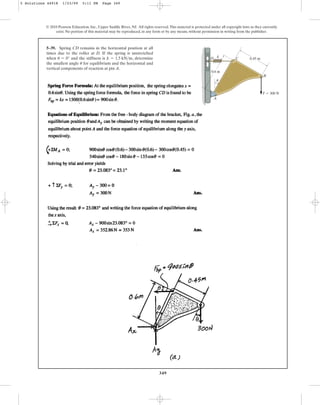 349
5–39. Spring CD remains in the horizontal position at all
times due to the roller at D. If the spring is unstretched
when and the stiffness is , determine
the smallest angle for equilibrium and the horizontal and
vertical components of reaction at pin A.
u
k = 1.5 kNm
u = 0°
© 2010 Pearson Education, Inc., Upper Saddle River, NJ. All rights reserved.This material is protected under all copyright laws as they currently
exist. No portion of this material may be reproduced, in any form or by any means, without permission in writing from the publisher.
0.45 m
0.6 m
k
D C
B
A
F  300 N
u
5 Solutions 44918 1/23/09 5:11 PM Page 349
 