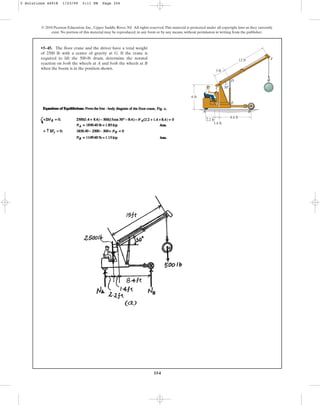 354
© 2010 Pearson Education, Inc., Upper Saddle River, NJ. All rights reserved.This material is protected under all copyright laws as they currently
exist. No portion of this material may be reproduced, in any form or by any means, without permission in writing from the publisher.
•5–45. The floor crane and the driver have a total weight
of 2500 lb with a center of gravity at G. If the crane is
required to lift the 500-lb drum, determine the normal
reaction on both the wheels at A and both the wheels at B
when the boom is in the position shown.
12 ft
30
3 ft
6 ft
8.4 ft
2.2 ft
1.4 ft
A B
D
E
F
C
G
5 Solutions 44918 1/23/09 5:11 PM Page 354
 