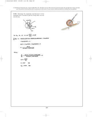 357
•5–49. Determine the magnitude and direction of the
minimum force P needed to pull the 50-kg roller over the
smooth step.
u
© 2010 Pearson Education, Inc., Upper Saddle River, NJ. All rights reserved.This material is protected under all copyright laws as they currently
exist. No portion of this material may be reproduced, in any form or by any means, without permission in writing from the publisher.
20
A
B
P
0.6 m
0.1 m
u
5 Solutions 44918 1/23/09 5:11 PM Page 357
 