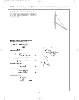 366
*5–60. The uniform rod has a length l and weight W. It is
supported at one end A by a smooth wall and the other end
by a cord of length s which is attached to the wall as
shown. Show that for equilibrium it is required that
.
h = [(s2
- l2
)3]12
© 2010 Pearson Education, Inc., Upper Saddle River, NJ. All rights reserved.This material is protected under all copyright laws as they currently
exist. No portion of this material may be reproduced, in any form or by any means, without permission in writing from the publisher.
h
s
C
B
A
l
5 Solutions 44918 1/23/09 5:11 PM Page 366
 