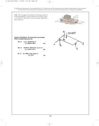 369
5–63. The cart supports the uniform crate having a mass of
85 kg. Determine the vertical reactions on the three casters
at A, B, and C. The caster at B is not shown. Neglect the
mass of the cart.
© 2010 Pearson Education, Inc., Upper Saddle River, NJ. All rights reserved.This material is protected under all copyright laws as they currently
exist. No portion of this material may be reproduced, in any form or by any means, without permission in writing from the publisher.
B
A
C
0.2 m
0.5 m
0.6 m 0.35 m
0.1 m
0.4 m
0.2 m
0.35 m
5 Solutions 44918 1/23/09 5:11 PM Page 369
 