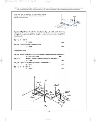 375
•5–69. The shaft is supported by three smooth journal
bearings at A, B, and C. Determine the components of
reaction at these bearings.
© 2010 Pearson Education, Inc., Upper Saddle River, NJ. All rights reserved.This material is protected under all copyright laws as they currently
exist. No portion of this material may be reproduced, in any form or by any means, without permission in writing from the publisher.
0.6 m
x B
C
A
z
0.9 m
0.6 m
0.9 m y
0.9 m
0.9 m
0.9 m
900 N
500 N
450 N
600 N
5 Solutions 44918 1/23/09 5:11 PM Page 375
 