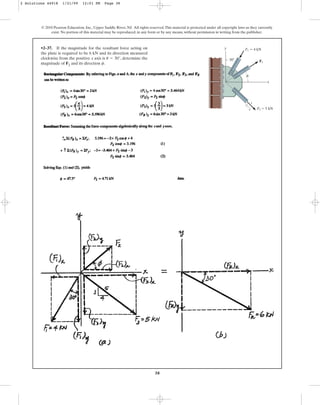 38
•2–37. If the magnitude for the resultant force acting on
the plate is required to be 6 kN and its direction measured
clockwise from the positive x axis is , determine the
magnitude of F2 and its direction .
f
u = 30°
© 2010 Pearson Education, Inc., Upper Saddle River, NJ. All rights reserved.This material is protected under all copyright laws as they currently
exist. No portion of this material may be reproduced, in any form or by any means, without permission in writing from the publisher.
x
y
F2
5
4
3
F1 ⫽ 4 kN
F3 ⫽ 5 kN
f
30⬚
2 Solutions 44918 1/21/09 12:01 PM Page 38
 