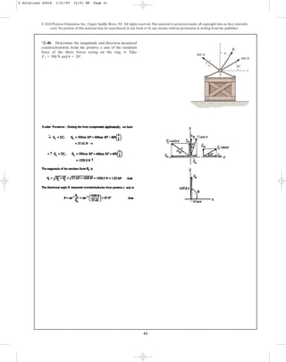 41
*2–40. Determine the magnitude and direction measured
counterclockwise from the positive x axis of the resultant
force of the three forces acting on the ring A. Take
and .
u = 20°
F1 = 500 N
© 2010 Pearson Education, Inc., Upper Saddle River, NJ. All rights reserved.This material is protected under all copyright laws as they currently
exist. No portion of this material may be reproduced, in any form or by any means, without permission in writing from the publisher.
A
x
y
F1
400 N
600 N
3
4
5
30⬚
u
2 Solutions 44918 1/21/09 12:01 PM Page 41
 