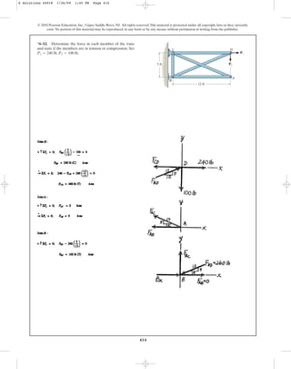 414
*6–12. Determine the force in each member of the truss
and state if the members are in tension or compression. Set
, .
P2 = 100 lb
P1 = 240 lb
© 2010 Pearson Education, Inc., Upper Saddle River, NJ. All rights reserved.This material is protected under all copyright laws as they currently
exist. No portion of this material may be reproduced, in any form or by any means, without permission in writing from the publisher.
B
C D
A
12 ft
5 ft
P1
P2
6 Solutions 44918 1/26/09 1:45 PM Page 414
 