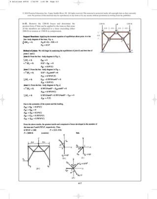 417
© 2010 Pearson Education, Inc., Upper Saddle River, NJ. All rights reserved.This material is protected under all copyright laws as they currently
exist. No portion of this material may be reproduced, in any form or by any means, without permission in writing from the publisher.
6–15. Remove the 1200-lb forces and determine the
greatest force P that can be applied to the truss so that none
of the members are subjected to a force exceeding either
2000 lb in tension or 1500 lb in compression.
4 ft
4 ft
1200 lb 1200 lb
P
4 ft 4 ft 4 ft
A B
F
E D C
G
30 30
6 Solutions 44918 1/26/09 1:45 PM Page 417
 