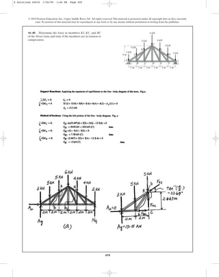 450
© 2010 Pearson Education, Inc., Upper Saddle River, NJ. All rights reserved.This material is protected under all copyright laws as they currently
exist. No portion of this material may be reproduced, in any form or by any means, without permission in writing from the publisher.
•6–49. Determine the force in members KJ, KC, and BC
of the Howe truss, and state if the members are in tension or
compression.
2 kN
3 kN
4 kN
5 kN
4 kN
6 kN
5 kN
B
A
C D E F
G
H
I
J
K
L
2 m
4 m
2 m 2 m 2 m 2 m 2 m
6 Solutions 44918 1/26/09 1:46 PM Page 450
 
