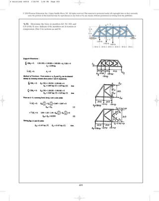 455
© 2010 Pearson Education, Inc., Upper Saddle River, NJ. All rights reserved.This material is protected under all copyright laws as they currently
exist. No portion of this material may be reproduced, in any form or by any means, without permission in writing from the publisher.
*6–52. Determine the force in members KJ, NJ, ND, and
CD of the K truss. Indicate if the members are in tension or
compression. Hint: Use sections aa and bb.
1800 lb
15 ft
15 ft
20 ft 20 ft 20 ft 20 ft 20 ft
A
B
I H
20 ft
L
M N O P
G
F
E
D
C
1500 lb
1200 lb
a b
J
K
a b
6 Solutions 44918 1/26/09 1:46 PM Page 455
 