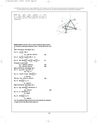 457
© 2010 Pearson Education, Inc., Upper Saddle River, NJ. All rights reserved.This material is protected under all copyright laws as they currently
exist. No portion of this material may be reproduced, in any form or by any means, without permission in writing from the publisher.
6–54. The space truss supports a force
. Determine the force in
each member, and state if the members are in tension or
compression.
F = 5-500i + 600j + 400k6 lb
A
B
C
D
x
y
z
F
8 ft
6 ft
6 ft
6 ft
6 ft
6 Solutions 44918 1/26/09 1:46 PM Page 457
 