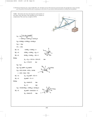 471
© 2010 Pearson Education, Inc., Upper Saddle River, NJ. All rights reserved.This material is protected under all copyright laws as they currently
exist. No portion of this material may be reproduced, in any form or by any means, without permission in writing from the publisher.
*6–64. Determine the force developed in each member of
the space truss and state if the members are in tension or
compression.The crate has a weight of 150 lb.
x
y
z
A
B
C
D
6 ft
6 ft
6 ft
6 ft
6 Solutions 44918 1/26/09 1:47 PM Page 471
 