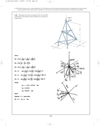473
© 2010 Pearson Education, Inc., Upper Saddle River, NJ. All rights reserved.This material is protected under all copyright laws as they currently
exist. No portion of this material may be reproduced, in any form or by any means, without permission in writing from the publisher.
6–66. Determine the force in members GD, GE, and FD
of the space truss and state if the members are in tension or
compression.
z
x
y
{500k} lb
G
{200j} lb
6 ft
6 ft
F
E
D
C
4 ft
2 ft
3 ft
3 ft
A
B
6 Solutions 44918 1/26/09 1:47 PM Page 473
 