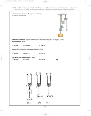474
© 2010 Pearson Education, Inc., Upper Saddle River, NJ. All rights reserved.This material is protected under all copyright laws as they currently
exist. No portion of this material may be reproduced, in any form or by any means, without permission in writing from the publisher.
6–67. Determine the force required to hold the
100-lb weight in equilibrium.
P
P
A
B
C
D
6 Solutions 44918 1/26/09 1:47 PM Page 474
 
