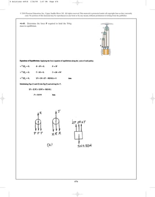 476
© 2010 Pearson Education, Inc., Upper Saddle River, NJ. All rights reserved.This material is protected under all copyright laws as they currently
exist. No portion of this material may be reproduced, in any form or by any means, without permission in writing from the publisher.
•6–69. Determine the force required to hold the 50-kg
mass in equilibrium.
P
P
A
B
C
6 Solutions 44918 1/26/09 1:47 PM Page 476
 