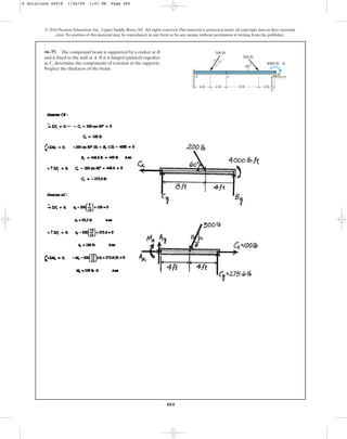 484
© 2010 Pearson Education, Inc., Upper Saddle River, NJ. All rights reserved.This material is protected under all copyright laws as they currently
exist. No portion of this material may be reproduced, in any form or by any means, without permission in writing from the publisher.
•6–77. The compound beam is supported by a rocker at B
and is fixed to the wall at A. If it is hinged (pinned) together
at C, determine the components of reaction at the supports.
Neglect the thickness of the beam.
4 ft 4 ft
500 lb
200 lb
4000 lb  ft
4 ft
8 ft
A C
B
12
13
5 60
6 Solutions 44918 1/26/09 1:47 PM Page 484
 