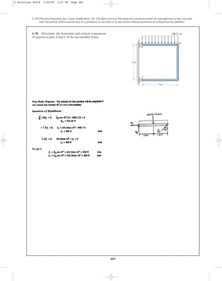 485
© 2010 Pearson Education, Inc., Upper Saddle River, NJ. All rights reserved.This material is protected under all copyright laws as they currently
exist. No portion of this material may be reproduced, in any form or by any means, without permission in writing from the publisher.
6–78. Determine the horizontal and vertical components
of reaction at pins A and C of the two-member frame.
3 m
3 m
200 N/m
A
B
C
6 Solutions 44918 1/26/09 1:47 PM Page 485
 
