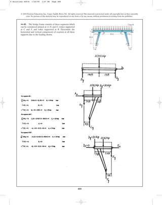 488
© 2010 Pearson Education, Inc., Upper Saddle River, NJ. All rights reserved.This material is protected under all copyright laws as they currently
exist. No portion of this material may be reproduced, in any form or by any means, without permission in writing from the publisher.
•6–81. The bridge frame consists of three segments which
can be considered pinned at A, D, and E, rocker supported
at C and F, and roller supported at B. Determine the
horizontal and vertical components of reaction at all these
supports due to the loading shown. 15 ft
20 ft
5 ft 5 ft
15 ft
2 kip/ft
30 ft
A
B
C F
D
E
6 Solutions 44918 1/26/09 1:47 PM Page 488
 