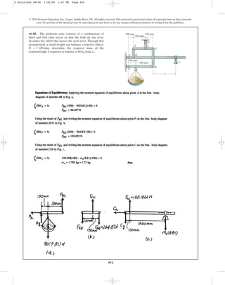 492
© 2010 Pearson Education, Inc., Upper Saddle River, NJ. All rights reserved.This material is protected under all copyright laws as they currently
exist. No portion of this material may be reproduced, in any form or by any means, without permission in writing from the publisher.
•6–85. The platform scale consists of a combination of
third and first class levers so that the load on one lever
becomes the effort that moves the next lever. Through this
arrangement, a small weight can balance a massive object.
If , determine the required mass of the
counterweight S required to balance a 90-kg load, L.
x = 450 mm
350 mm
150 mm
150 mm
100 mm
250 mm
B
A
C D
E F
H
G
x
L
S
6 Solutions 44918 1/26/09 1:47 PM Page 492
 