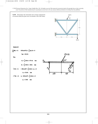 496
© 2010 Pearson Education, Inc., Upper Saddle River, NJ. All rights reserved.This material is protected under all copyright laws as they currently
exist. No portion of this material may be reproduced, in any form or by any means, without permission in writing from the publisher.
•6–89. Determine the horizontal and vertical components
of reaction which the pins exert on member AB of the frame.
A
E
B
C
D
500 lb
300 lb
3 ft 3 ft
4 ft
60
6 Solutions 44918 1/26/09 1:47 PM Page 496
 