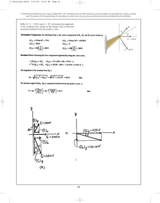 50
2–51. If and , determine the magnitude
of the resultant force acting on the bracket and its direction
measured clockwise from the positive x axis.
f = 30°
F1 = 150 N
© 2010 Pearson Education, Inc., Upper Saddle River, NJ. All rights reserved.This material is protected under all copyright laws as they currently
exist. No portion of this material may be reproduced, in any form or by any means, without permission in writing from the publisher.
5
12 13
y
x
u
F3 ⫽ 260 N
F2 ⫽ 200 N
F1
f
30⬚
2 Solutions 44918 1/21/09 12:01 PM Page 50
 