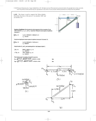 509
© 2010 Pearson Education, Inc., Upper Saddle River, NJ. All rights reserved.This material is protected under all copyright laws as they currently
exist. No portion of this material may be reproduced, in any form or by any means, without permission in writing from the publisher.
6–102. The frame is used to support the 50-kg cylinder.
Determine the force of the pin at C on member ABC and
on member CD.
A B
C
D
1.2 m
0.8 m 0.8 m
100 mm
100 mm
6 Solutions 44918 1/26/09 1:47 PM Page 509
 