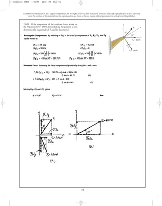 51
*2–52. If the magnitude of the resultant force acting on
the bracket is to be 450 N directed along the positive u axis,
determine the magnitude of F1 and its direction .
f
© 2010 Pearson Education, Inc., Upper Saddle River, NJ. All rights reserved.This material is protected under all copyright laws as they currently
exist. No portion of this material may be reproduced, in any form or by any means, without permission in writing from the publisher.
5
12 13
y
x
u
F3 ⫽ 260 N
F2 ⫽ 200 N
F1
f
30⬚
2 Solutions 44918 1/21/09 12:01 PM Page 51
 