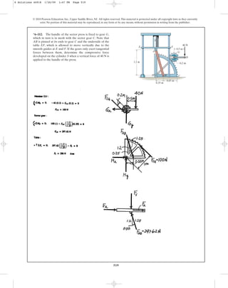 519
© 2010 Pearson Education, Inc., Upper Saddle River, NJ. All rights reserved.This material is protected under all copyright laws as they currently
exist. No portion of this material may be reproduced, in any form or by any means, without permission in writing from the publisher.
*6–112. The handle of the sector press is fixed to gear G,
which in turn is in mesh with the sector gear C. Note that
AB is pinned at its ends to gear C and the underside of the
table EF, which is allowed to move vertically due to the
smooth guides at E and F. If the gears only exert tangential
forces between them, determine the compressive force
developed on the cylinder S when a vertical force of 40 N is
applied to the handle of the press.
1.2 m
E F
A
B C
G
D
S
0.5 m
0.2 m
0.35 m
0.65 m
40 N
H
6 Solutions 44918 1/26/09 1:47 PM Page 519
 
